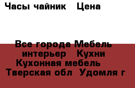 Часы-чайник › Цена ­ 3 000 - Все города Мебель, интерьер » Кухни. Кухонная мебель   . Тверская обл.,Удомля г.